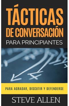 Tcticas de Conversacin Para Principiantes Para Agradar, Discutir Y Defenderse: Cmo Iniciar Una Conversacin, Agradar, Argumentar Y Defenderse - Steve Allen