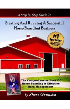 A Step By Step Guide To Starting And Running A Successful Horse Boarding Business: The Comprehensive Book Of Horse Boarding & Effective Barn Managemen - Sheri Grunska
