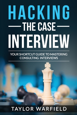 Hacking the Case Interview: Your Shortcut Guide to Mastering Consulting Interviews - Taylor Warfield