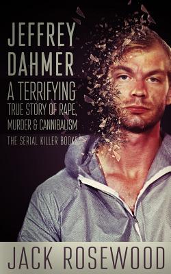 Jeffrey Dahmer: A Terrifying True Story of Rape, Murder & Cannibalism - Jack Rosewood
