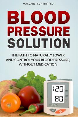 Blood Pressure Solution: The Path to Naturally Lower and Control your Blood Pressure, Without Medication - Margaret Schmitt
