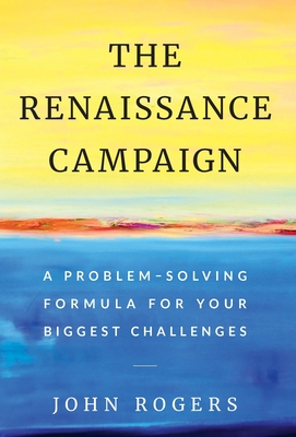 The Renaissance Campaign: A Problem-Solving Formula for Your Biggest Challenges - John Rogers