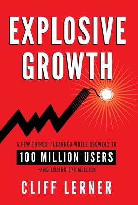 Explosive Growth: A Few Things I Learned While Growing To 100 Million Users - And Losing $78 Million - Cliff Lerner