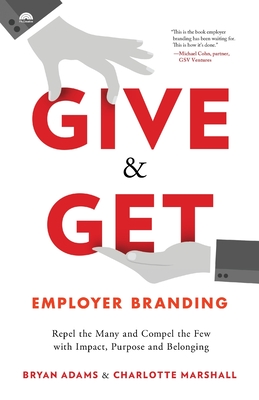 Give & Get Employer Branding: Repel the Many and Compel the Few with Impact, Purpose and Belonging - Bryan Adams