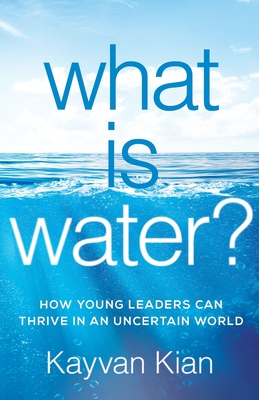 What Is Water?: How Young Leaders Can Thrive in an Uncertain World - Kayvan Kian