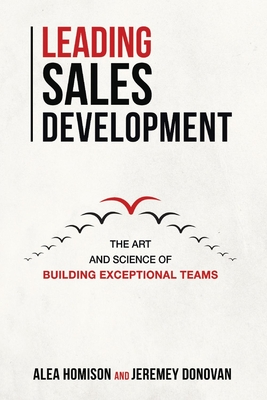Leading Sales Development, Volume 1: The Art and Science of Building Exceptional Teams - Alea Homison
