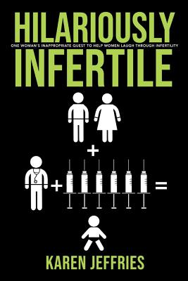 Hilariously Infertile: One Woman's Inappropriate Quest to Help Women Laugh Through Infertility. - Karen Jeffries