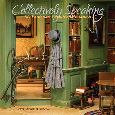 Collectively Speaking: My Passionate Pursuit of Miniatures - Kaye Savage Browning