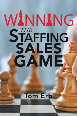 Winning the Staffing Sales Game: The Definitive Game Plan for Sales Success in the Staffing Industry - Tom Erb