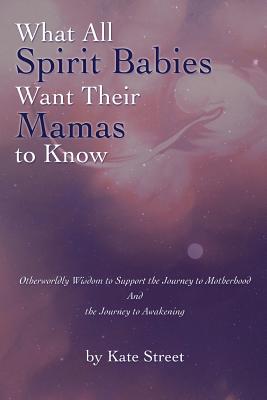 What All Spirit Babies Want Their Mamas to Know: Otherworldly Wisdom to Support the Journey to Motherhood and the Journey to Awakening - Kate Street