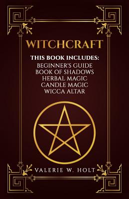 Witchcraft: Wicca for Beginner's, Book of Shadows, Candle Magic, Herbal Magic, Wicca Altar - Valerie W. Holt