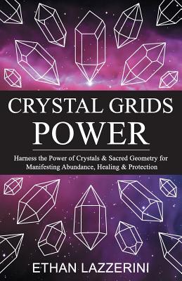 Crystal Grids Power: Harness The Power of Crystals and Sacred Geometry for Manifesting Abundance, Healing and Protection - Ethan Lazzerini