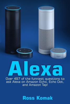 Alexa: Over 497 of the Funniest Questions to Ask Alexa on Amazon Echo, Echo Dot, and Amazon Tap! - Ross Komak