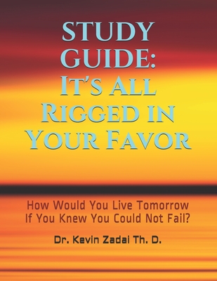 Study Guide: It's All Rigged in Your Favor: How Would You Live Tomorrow If You Knew You Could Not Fail? - Kevin Lowell Zadai Th D.