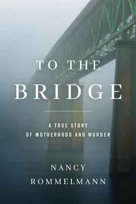 To the Bridge: A True Story of Motherhood and Murder - Nancy Rommelmann