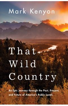 That Wild Country: An Epic Journey Through the Past, Present, and Future of America's Public Lands - Mark Kenyon