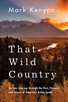 That Wild Country: An Epic Journey Through the Past, Present, and Future of America's Public Lands - Mark Kenyon