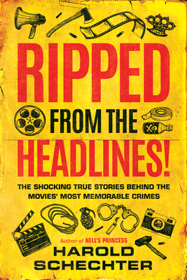 Ripped from the Headlines!: The Shocking True Stories Behind the Movies' Most Memorable Crimes - Harold Schechter