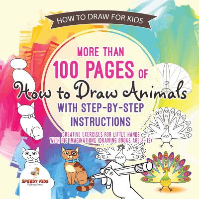 How to Draw for Kids. More than 100 Pages of How to Draw Animals with Step-by-Step Instructions. Creative Exercises for Little Hands with Big Imaginat - Speedy Kids