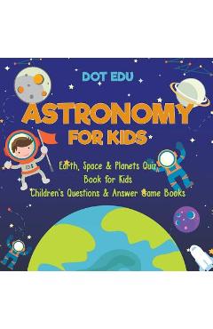 Coperta cărții 'Astronomy for Kids Earth, Space & Planets Quiz Book for Kids Children's Questions & Answer Game Books - Dot Edu'