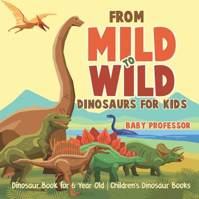 From Mild to Wild, Dinosaurs for Kids - Dinosaur Book for 6-Year-Old - Children's Dinosaur Books - Baby Professor