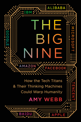 Big Nine: How the Tech Titans and Their Thinking Machines Could Warp Humanity - Amy Webb