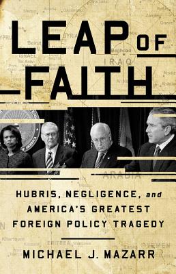 Leap of Faith: Hubris, Negligence, and America's Greatest Foreign Policy Tragedy - Michael J. Mazarr