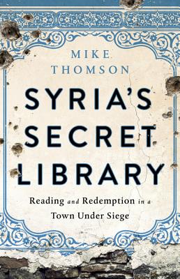 Syria's Secret Library: Reading and Redemption in a Town Under Siege - Mike Thomson