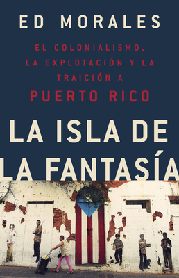 La Isla de la Fantasia: El Colonialismo, La Explotacion Y La Traicion a Puerto Rico = Fantasy Island - Ed Morales