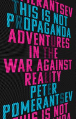 This Is Not Propaganda: Adventures in the War Against Reality - Peter Pomerantsev