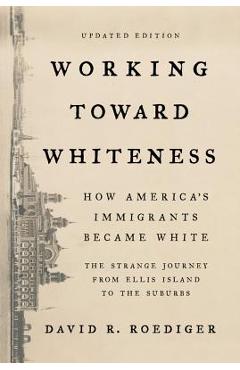 Coperta cărții 'Working Toward Whiteness: How America's Immigrants Became White: The Strange Journey from Ellis Island to the Suburbs -'