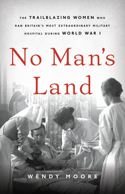 No Man's Land: The Trailblazing Women Who Ran Britain's Most Extraordinary Military Hospital During World War I - Wendy Moore