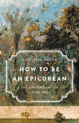 How to Be an Epicurean: The Ancient Art of Living Well - Catherine Wilson