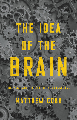 The Idea of the Brain: The Past and Future of Neuroscience - Matthew Cobb