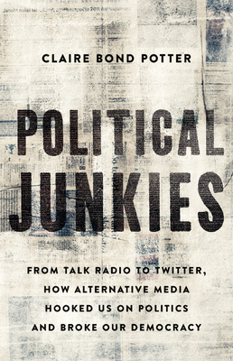 Political Junkies: From Talk Radio to Twitter, How Alternative Media Hooked Us on Politics and Broke Our Democracy - Claire Bond Potter