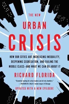 The New Urban Crisis: How Our Cities Are Increasing Inequality, Deepening Segregation, and Failing the Middle Class-And What We Can Do about - Richard Florida