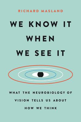 We Know It When We See It: What the Neurobiology of Vision Tells Us about How We Think - Richard Masland