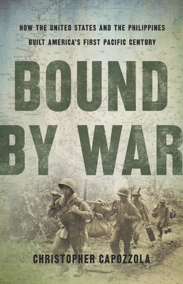 Bound by War: How the United States and the Philippines Built America's First Pacific Century - Christopher Capozzola