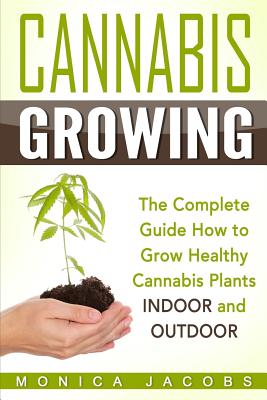 Cannabis Growing: The Ultimate Guide On How To Grow Marijuana INDOORS And OUTDOORS - Monica Jacobs