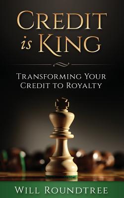 Credit Is King: Transforming Your Credit to Royalty - Will Roundtree