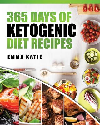 365 Days of Ketogenic Diet Recipes: (Ketogenic, Ketogenic Diet, Ketogenic Cookbook, Keto, For Beginners, Kitchen, Cooking, Diet Plan, Cleanse, Healthy - Emma Katie