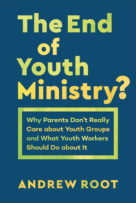 The End of Youth Ministry?: Why Parents Don't Really Care about Youth Groups and What Youth Workers Should Do about It - Andrew Root
