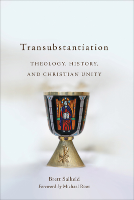 Transubstantiation: Theology, History, and Christian Unity - Brett Salkeld