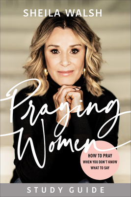 Praying Women Study Guide: How to Pray When You Don't Know What to Say - Sheila Walsh