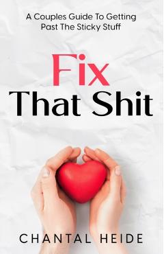 Fix That Shit: A Couples Guide To Getting Past The Sticky Stuff - Chantal Heide