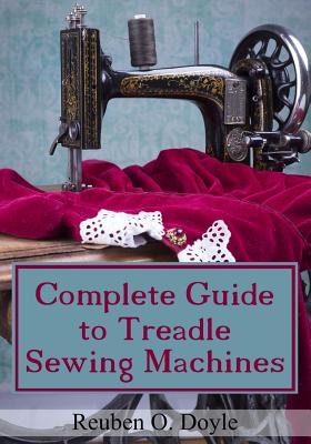 Complete Guide To Treadle Sewing Machines - Reuben O. Doyle