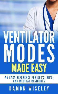 Ventilator Modes Made Easy: An easy reference for RRT's, RN's and Medical Residents - Damon Wiseley