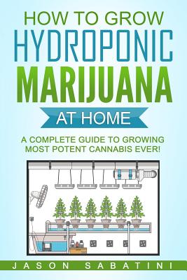 How to Grow Hydroponic Marijuana At Home: A Complete Guide to Growing Most Potent Cannabis Ever! - Jason Sabatini