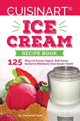 Our Cuisinart Ice Cream Recipe Book: 125 Ways to Frozen Yogurt, Soft Serve, Sorbet or MilkShake that Sweet Tooth! - Sweettooth