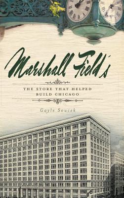 Marshall Field's: The Store That Helped Build Chicago - Gayle Soucek